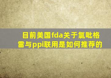 目前美国fda关于氯吡格雷与ppi联用是如何推荐的