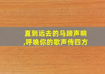 直到远去的马蹄声响,呼唤你的歌声传四方