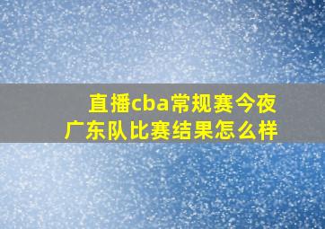 直播cba常规赛今夜广东队比赛结果怎么样