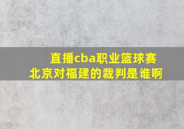 直播cba职业篮球赛北京对福建的裁判是谁啊