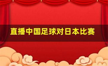 直播中国足球对日本比赛