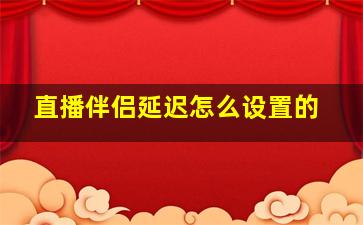 直播伴侣延迟怎么设置的