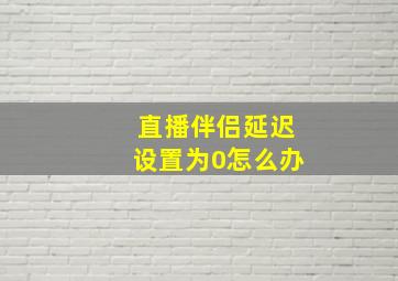 直播伴侣延迟设置为0怎么办