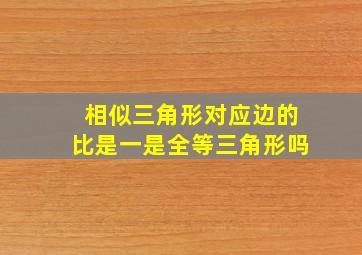 相似三角形对应边的比是一是全等三角形吗