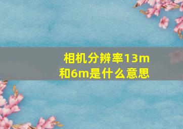 相机分辨率13m和6m是什么意思