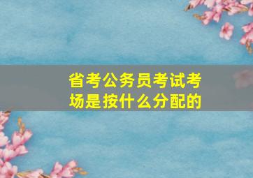 省考公务员考试考场是按什么分配的