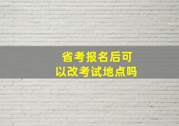 省考报名后可以改考试地点吗