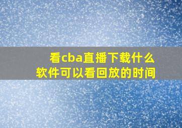 看cba直播下载什么软件可以看回放的时间