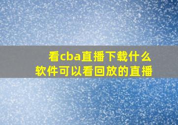 看cba直播下载什么软件可以看回放的直播