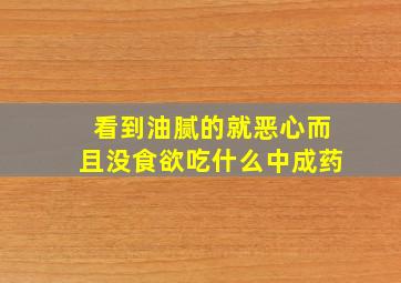 看到油腻的就恶心而且没食欲吃什么中成药