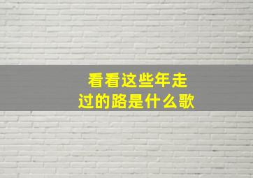 看看这些年走过的路是什么歌