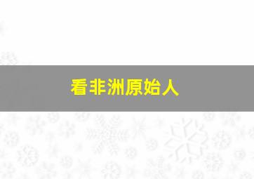 看非洲原始人