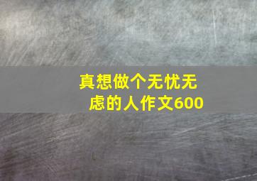 真想做个无忧无虑的人作文600