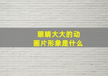 眼睛大大的动画片形象是什么