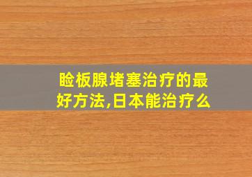 睑板腺堵塞治疗的最好方法,日本能治疗么