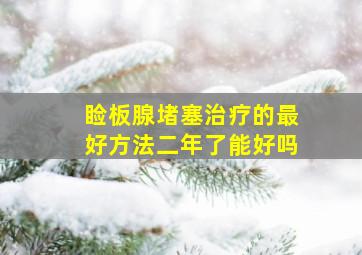 睑板腺堵塞治疗的最好方法二年了能好吗