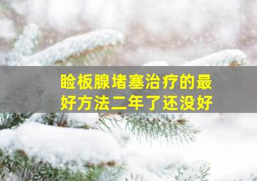 睑板腺堵塞治疗的最好方法二年了还没好