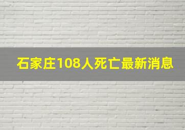 石家庄108人死亡最新消息