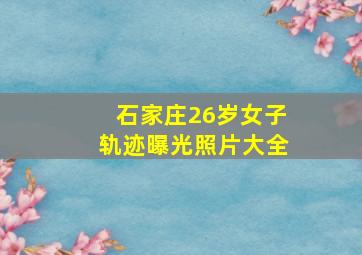 石家庄26岁女子轨迹曝光照片大全