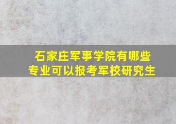 石家庄军事学院有哪些专业可以报考军校研究生