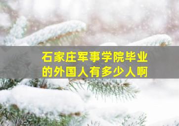 石家庄军事学院毕业的外国人有多少人啊