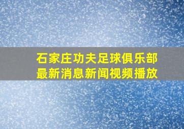 石家庄功夫足球俱乐部最新消息新闻视频播放