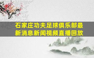 石家庄功夫足球俱乐部最新消息新闻视频直播回放