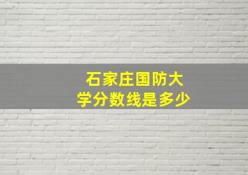 石家庄国防大学分数线是多少