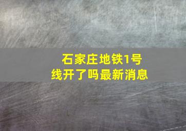 石家庄地铁1号线开了吗最新消息