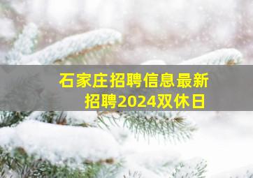 石家庄招聘信息最新招聘2024双休日