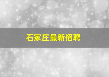 石家庄最新招聘