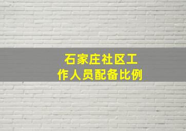 石家庄社区工作人员配备比例