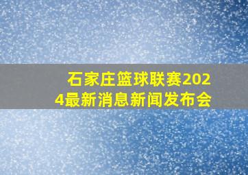 石家庄篮球联赛2024最新消息新闻发布会