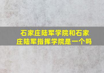 石家庄陆军学院和石家庄陆军指挥学院是一个吗