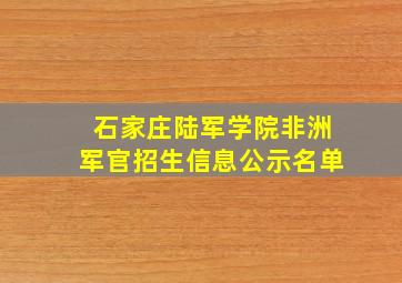 石家庄陆军学院非洲军官招生信息公示名单