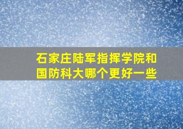 石家庄陆军指挥学院和国防科大哪个更好一些