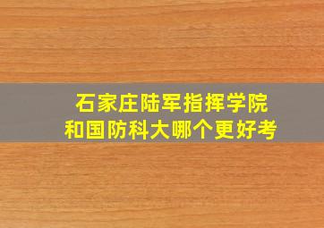 石家庄陆军指挥学院和国防科大哪个更好考