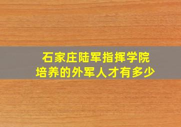 石家庄陆军指挥学院培养的外军人才有多少