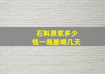 石斛原浆多少钱一瓶能喝几天