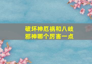 破坏神厄祸和八岐邪神哪个厉害一点