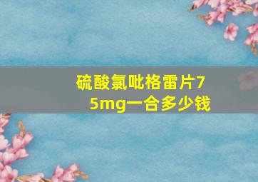 硫酸氯吡格雷片75mg一合多少钱