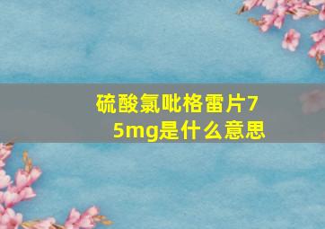 硫酸氯吡格雷片75mg是什么意思