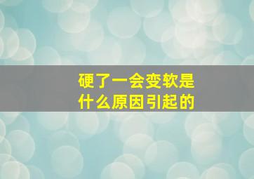 硬了一会变软是什么原因引起的