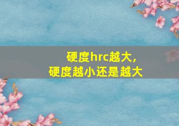 硬度hrc越大,硬度越小还是越大