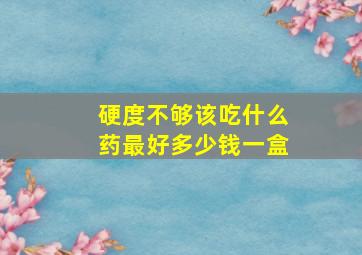 硬度不够该吃什么药最好多少钱一盒