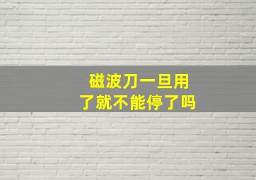 磁波刀一旦用了就不能停了吗