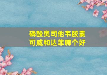 磷酸奥司他韦胶囊可威和达菲哪个好