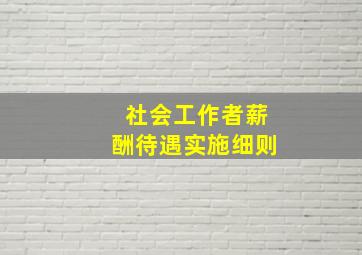 社会工作者薪酬待遇实施细则