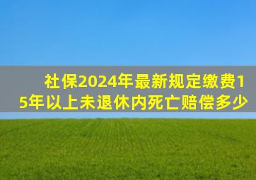 社保2024年最新规定缴费15年以上未退休内死亡赔偿多少