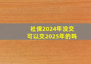 社保2024年没交可以交2025年的吗